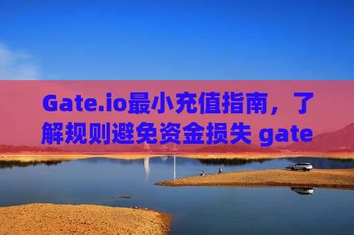 Gate.io最小充值指南，了解规则避免资金损失 gateio最小充值