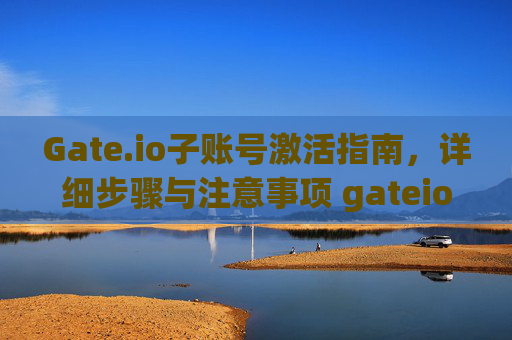 Gate.io子账号激活指南，详细步骤与注意事项 gateio子账号怎么激活