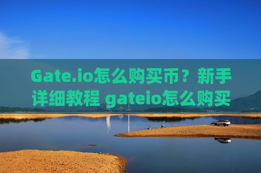 Gate.io怎么购买币？新手详细教程 gateio怎么购买币