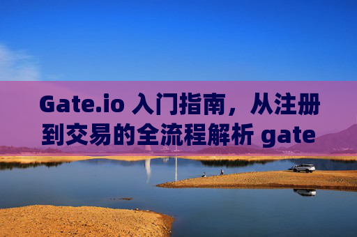 Gate.io 入门指南，从注册到交易的全流程解析 gateio 入门