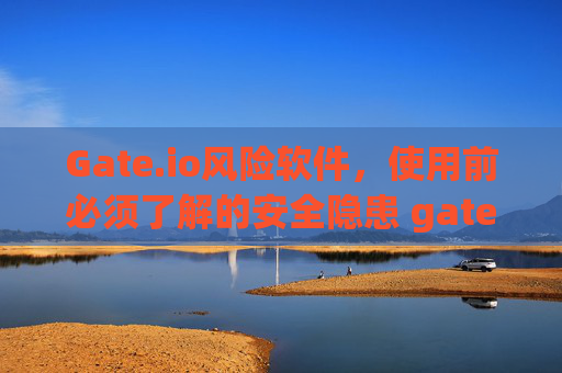 Gate.io风险软件，使用前必须了解的安全隐患 gateio风险软件