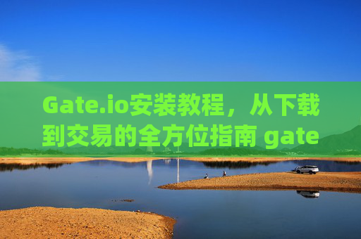 Gate.io安装教程，从下载到交易的全方位指南 gateio安装教程