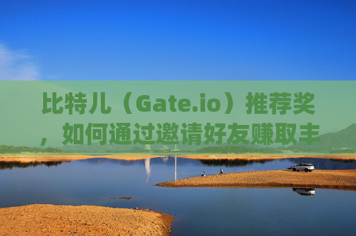 比特儿（Gate.io）推荐奖，如何通过邀请好友赚取丰厚奖励 比特儿 gate.io推荐奖