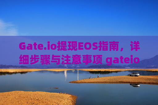 Gate.io提现EOS指南，详细步骤与注意事项 gateio提现eos