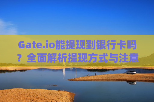 Gate.io能提现到银行卡吗？全面解析提现方式与注意事项 gateio能提现银行卡吗