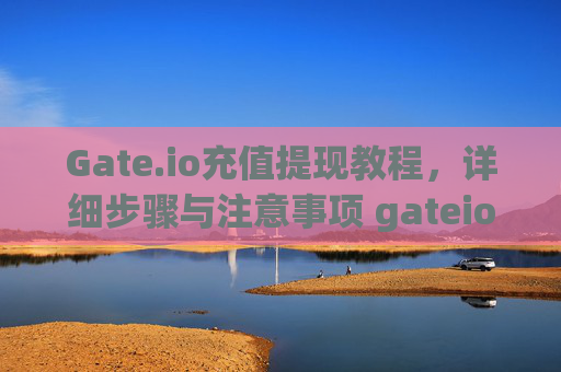 Gate.io充值提现教程，详细步骤与注意事项 gateio.io充值 提现教程