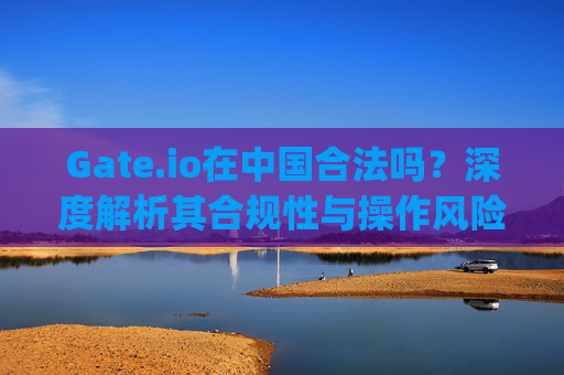 Gate.io在中国合法吗？深度解析其合规性与操作风险 gateio操作在中国合法吗