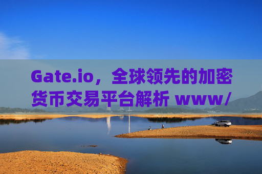 Gate.io，全球领先的加密货币交易平台解析 www/gateio.io