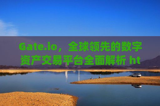 Gate.io，全球领先的数字资产交易平台全面解析 https:gateio.io