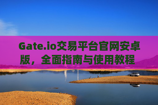 Gate.io交易平台官网安卓版，全面指南与使用教程 gateio交易平台官网安卓版
