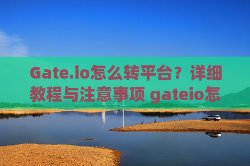 Gate.io怎么转平台？详细教程与注意事项 gateio怎么转平台