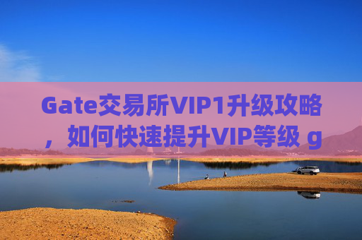 Gate交易所VIP1升级攻略，如何快速提升VIP等级 gate交易所vip1怎么升