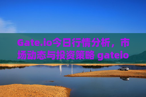 Gate.io今日行情分析，市场动态与投资策略 gateio今日行情