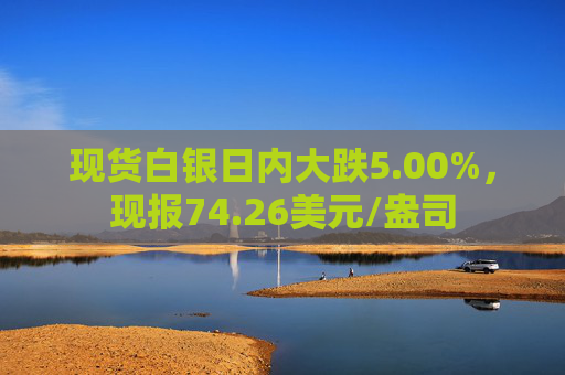 现货白银日内大跌5.00%，现报74.26美元/盎司