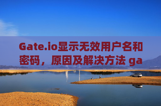 Gate.io显示无效用户名和密码，原因及解决方法 gateio显示无效用户名和密码