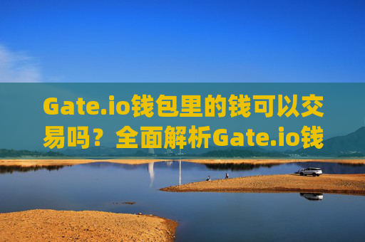 Gate.io钱包里的钱可以交易吗？全面解析Gate.io钱包功能与交易指南 gateio钱包里的钱可以交易吗