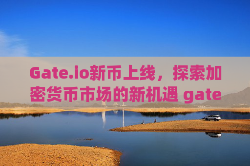Gate.io新币上线，探索加密货币市场的新机遇 gateio新币