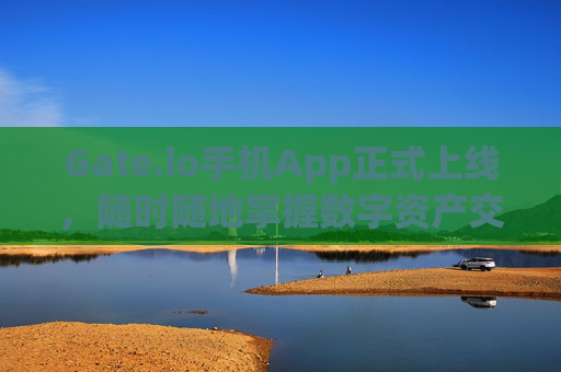 Gate.io手机App正式上线，随时随地掌握数字资产交易 gateio手机app上线
