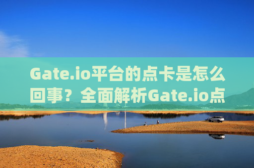 Gate.io平台的点卡是怎么回事？全面解析Gate.io点卡的使用与优势 gateio平台的点卡是怎么回事