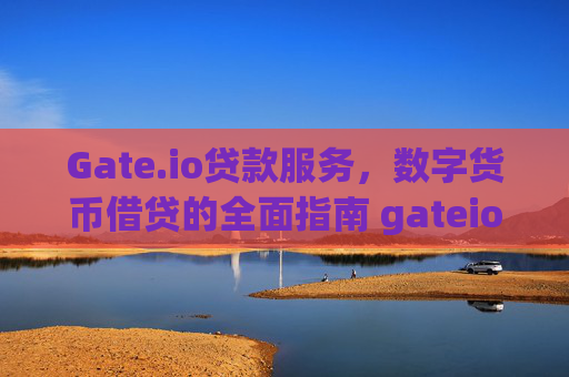 Gate.io贷款服务，数字货币借贷的全面指南 gateio贷款