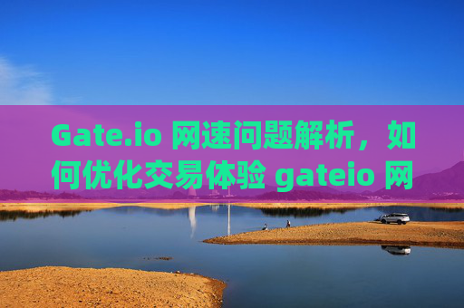 Gate.io 网速问题解析，如何优化交易体验 gateio 网速