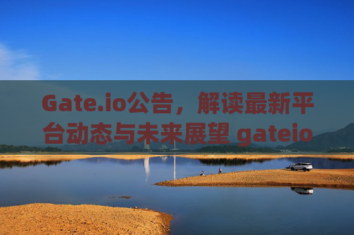 Gate.io公告，解读最新平台动态与未来展望 gateio公告
