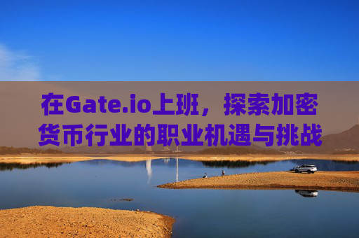 在Gate.io上班，探索加密货币行业的职业机遇与挑战 在gateio上班