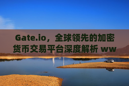 Gate.io，全球领先的加密货币交易平台深度解析 www.gateio.ch