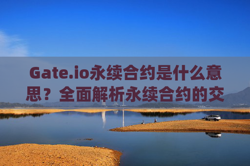 Gate.io永续合约是什么意思？全面解析永续合约的交易机制与特点 gateio永续合约是什么意思