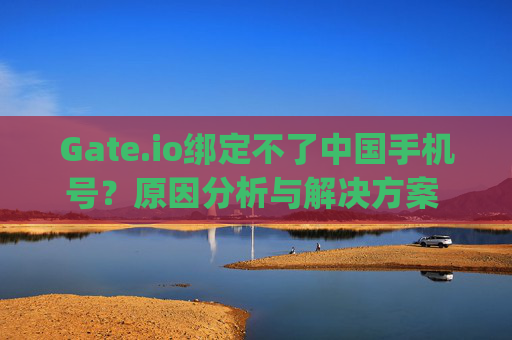 Gate.io绑定不了中国手机号？原因分析与解决方案 gateio绑定不了中国手机号