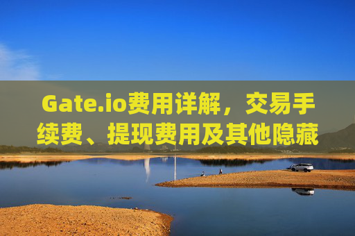 Gate.io费用详解，交易手续费、提现费用及其他隐藏成本 gateio费用