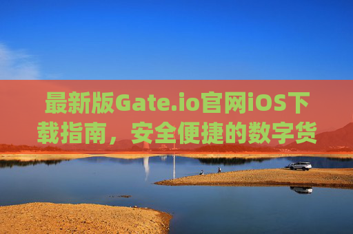 最新版Gate.io官网iOS下载指南，安全便捷的数字货币交易体验 最新版gateio官网ios下载