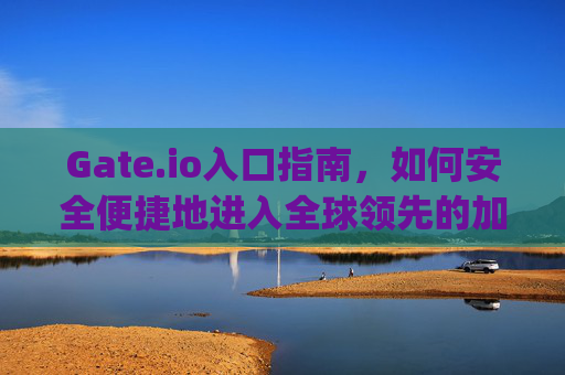 Gate.io入口指南，如何安全便捷地进入全球领先的加密货币交易平台 gateio入口