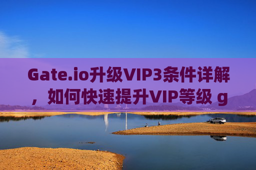 Gate.io升级VIP3条件详解，如何快速提升VIP等级 gateio升vip3条件
