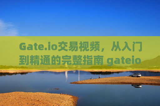 Gate.io交易视频，从入门到精通的完整指南 gateio交易视频