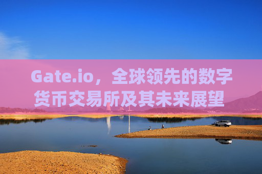 Gate.io，全球领先的数字货币交易所及其未来展望 数字货币交易所gateio