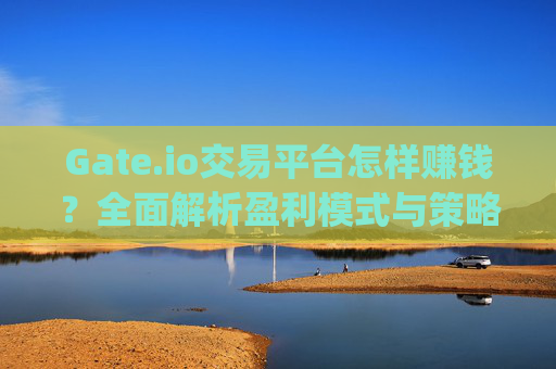 Gate.io交易平台怎样赚钱？全面解析盈利模式与策略 gateio交易平台怎样赚钱