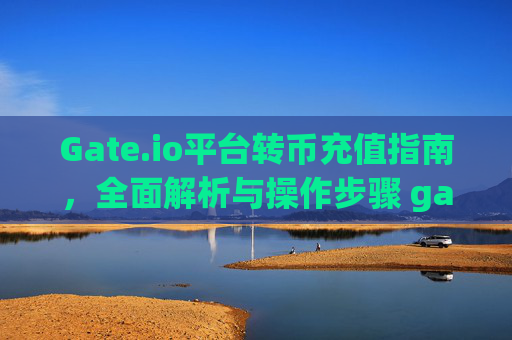 Gate.io平台转币充值指南，全面解析与操作步骤 gateio平台什么转币充值