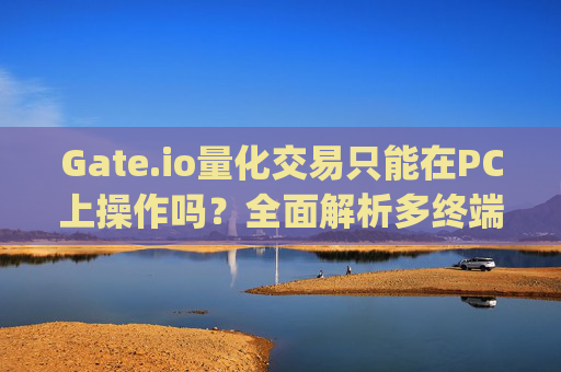 Gate.io量化交易只能在PC上操作吗？全面解析多终端使用指南 gateio量化只能在pc上操作吗