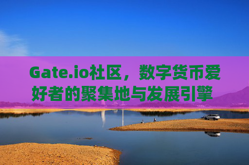 Gate.io社区，数字货币爱好者的聚集地与发展引擎 gateio社区