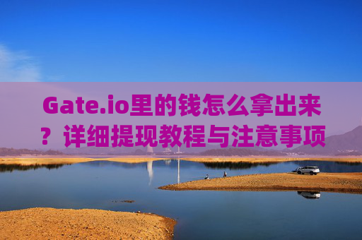 Gate.io里的钱怎么拿出来？详细提现教程与注意事项 gateio里的钱怎么拿出来