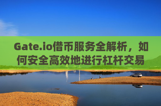 Gate.io借币服务全解析，如何安全高效地进行杠杆交易 gateio借币