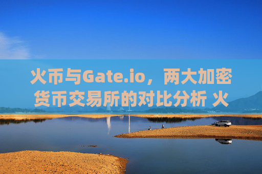 火币与Gate.io，两大加密货币交易所的对比分析 火币和gateio