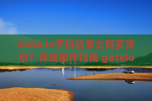 Gate.io手机端怎么购买货币？详细操作指南 gateio手机端怎么购买货币