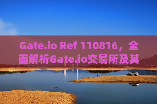 Gate.io Ref 110816，全面解析Gate.io交易所及其推荐计划 gateio io ref 110816