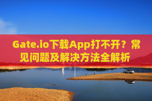 Gate.io下载App打不开？常见问题及解决方法全解析 gateio下载app打不开