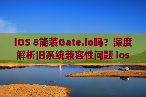 iOS 8能装Gate.io吗？深度解析旧系统兼容性问题 ios8能装gateio吗