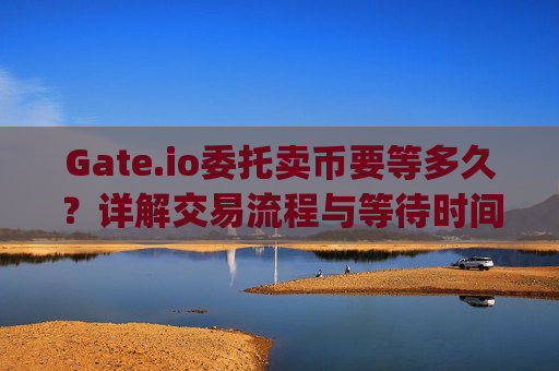 Gate.io委托卖币要等多久？详解交易流程与等待时间 gateio委托卖币要等多久