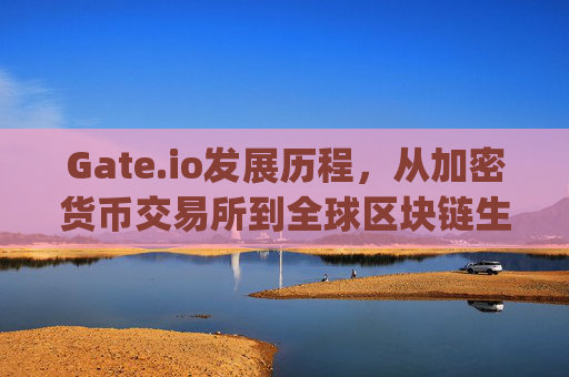 Gate.io发展历程，从加密货币交易所到全球区块链生态的领导者 gateio发展
