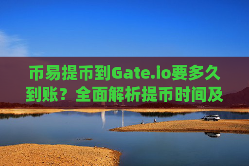 币易提币到Gate.io要多久到账？全面解析提币时间及影响因素 币易提到gateio要多久到账